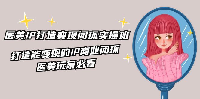 医美IP打造变现闭环实操班，打造能变现的IP商业闭环，医美玩家必看（22节）-云库资源