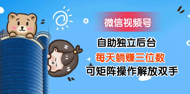 （11910期）微信视频号自助独立后台每天躺赚三位数可矩阵操作解放双手-云库资源