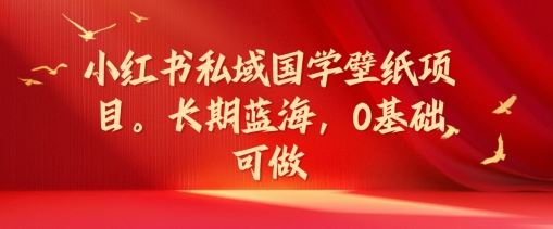 小红书私域国学壁纸项目，长期蓝海，0基础可做【揭秘】-云库资源