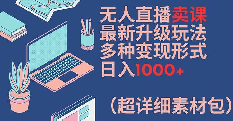 无人直播卖课最新升级玩法，多种变现形式，日入1000+(超详细素材包)【揭秘】-云库资源