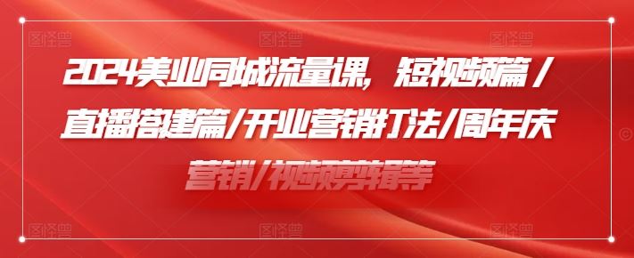 2024美业同城流量课，短视频篇 /直播搭建篇/开业营销打法/周年庆营销/视频剪辑等-云库资源