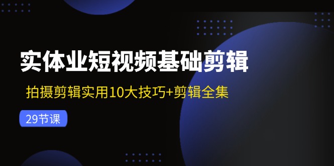 实体业短视频基础剪辑：拍摄剪辑实用10大技巧+剪辑全集（29节）-云库资源