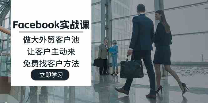 Facebook实战课：做大外贸客户池，让客户主动来，免费找客户方法-云库资源