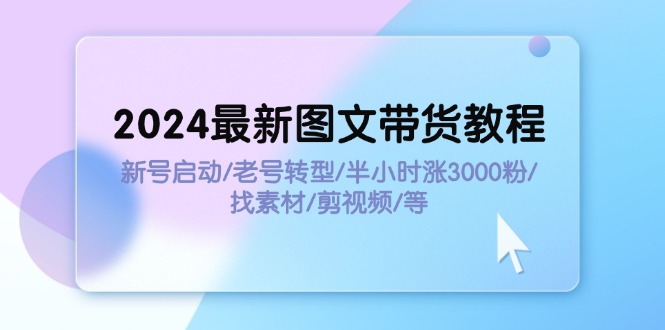 （11940期）2024最新图文带货教程：新号启动/老号转型/半小时涨3000粉/找素材/剪辑-云库资源