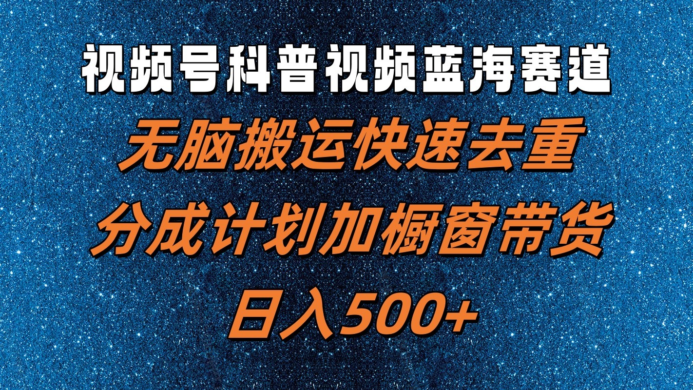视频号科普视频蓝海赛道，无脑搬运快速去重，分成计划加橱窗带货，日入500+-云库资源