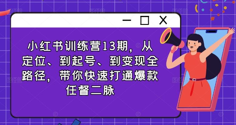 小红书训练营13期，从定位、到起号、到变现全路径，带你快速打通爆款任督二脉-云库资源