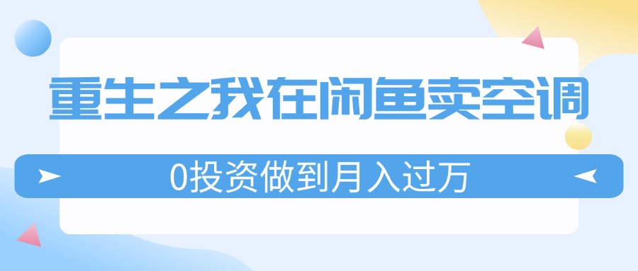 （11962期）重生之我在闲鱼卖空调，0投资做到月入过万，迎娶白富美，走上人生巅峰-云库资源
