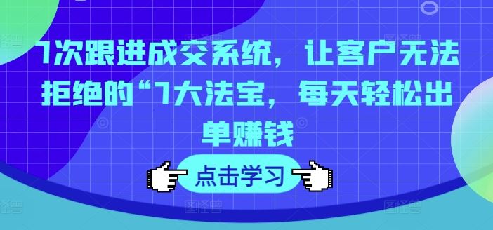 7次跟进成交系统，让客户无法拒绝的“7大法宝，每天轻松出单赚钱-云库资源