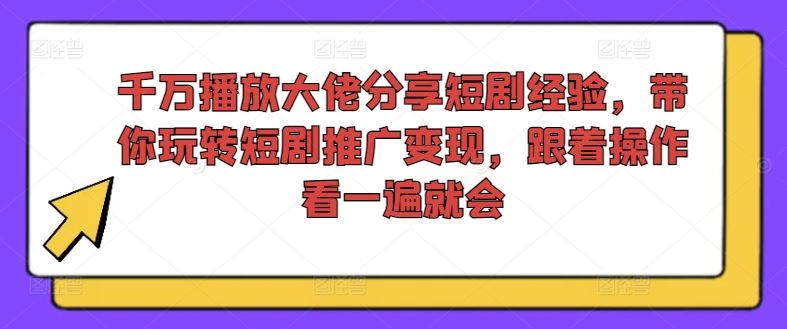 千万播放大佬分享短剧经验，带你玩转短剧推广变现，跟着操作看一遍就会-云库资源