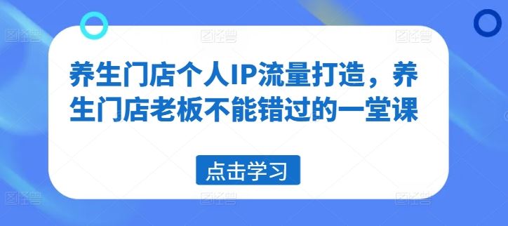 养生门店个人IP流量打造，养生门店老板不能错过的一堂课-云库资源