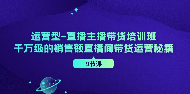 （11974期）运营型-直播主播带货培训班，千万级的销售额直播间带货运营秘籍（9节课）-云库资源
