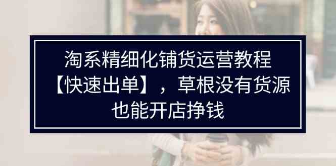 淘系精细化铺货运营教程，普通人没有货源也能快速开店出单挣钱（538节）-云库资源