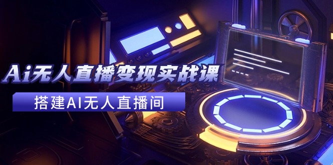 2024全套Ai无人直播变现实战课，搭建AI无人直播间，利用AI赚钱 (24节课)-云库资源