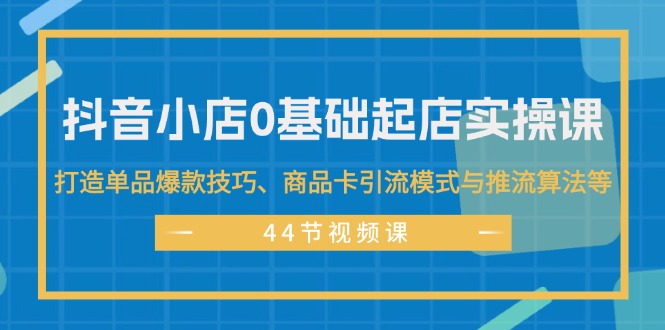 （11977期）抖音小店0基础起店实操课，打造单品爆款技巧、商品卡引流模式与推流算法等-云库资源