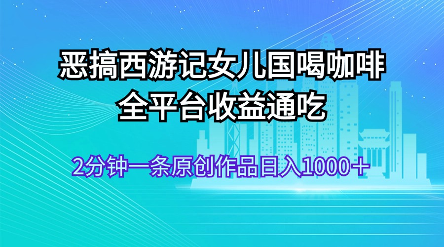 （11985期）恶搞西游记女儿国喝咖啡 全平台收益通吃 2分钟一条原创作品日入1000＋-云库资源