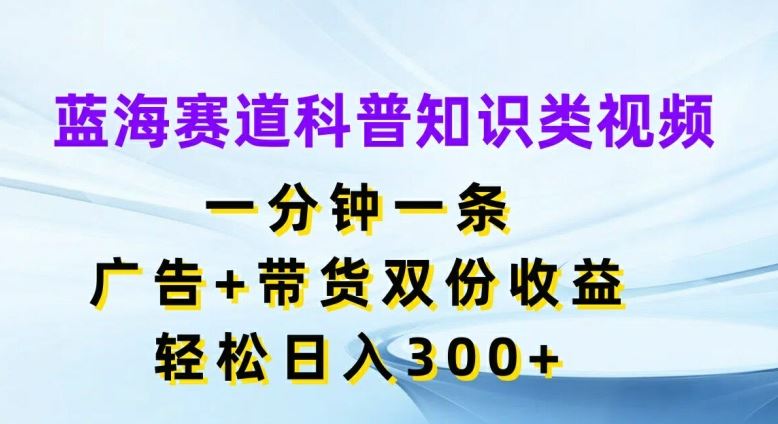 蓝海赛道科普知识类视频，一分钟一条，广告+带货双份收益，轻松日入300+【揭秘】-云库资源
