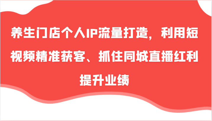 养生门店个人IP流量打造，利用短视频精准获客、抓住同城直播红利提升业绩（57节）-云库资源