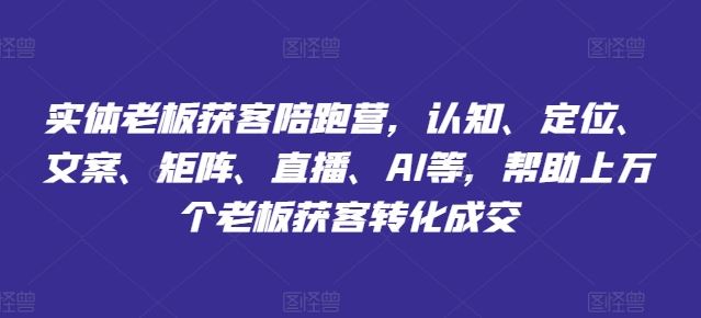 实体老板获客陪跑营，认知、定位、文案、矩阵、直播、AI等，帮助上万个老板获客转化成交-云库资源
