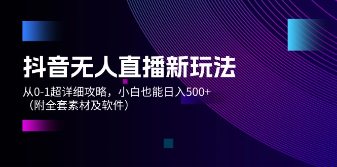 （12000期）抖音无人直播新玩法，从0-1超详细攻略，小白也能日入500+（附全套素材…-云库资源