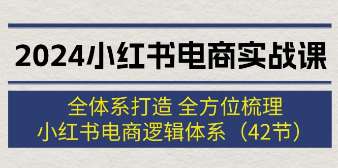 （12003期）2024小红书电商实战课：全体系打造 全方位梳理 小红书电商逻辑体系 (42节)-云库资源