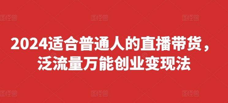 2024适合普通人的直播带货，泛流量万能创业变现法，上手快、落地快、起号快、变现快(更新8月)-云库资源