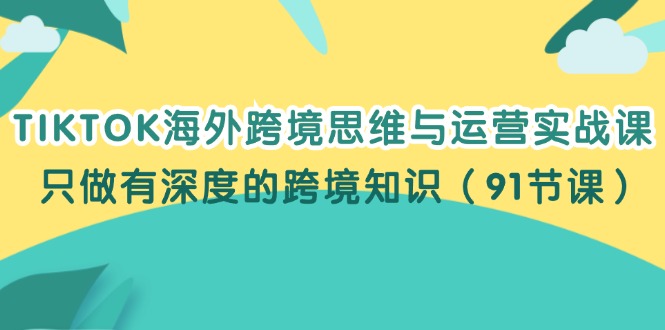 （12010期）TIKTOK海外跨境思维与运营实战课，只做有深度的跨境知识（91节课）-云库资源
