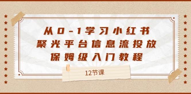 从0-1学习小红书聚光平台信息流投放，保姆级入门教程（12节课）-云库资源