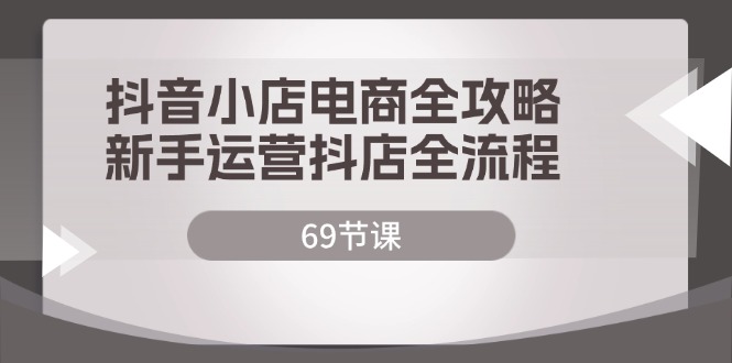（12038期）抖音小店电商全攻略，新手运营抖店全流程（69节课）-云库资源