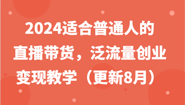 2024适合普通人的直播带货，泛流量创业变现教学（更新8月）-云库资源