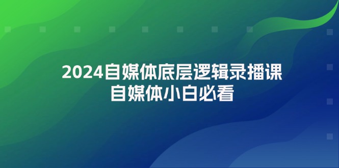 （12053期）2024自媒体底层逻辑录播课，自媒体小白必看-云库资源