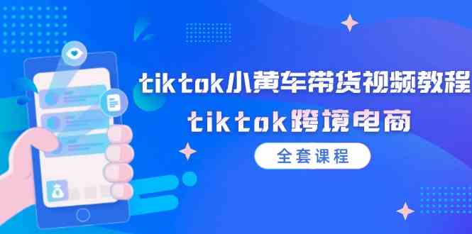tiktok小黄车带货视频教程，tiktok跨境电商（全套课程）-云库资源
