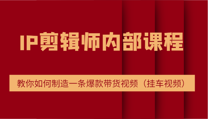 IP剪辑师内部课程，电商切片培训，教你如何制造一条爆款带货视频（挂车视频）-云库资源