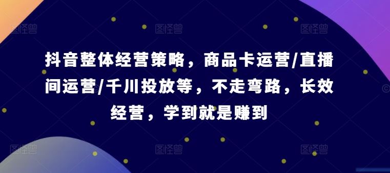 抖音整体经营策略，商品卡运营/直播间运营/千川投放等，不走弯路，学到就是赚到【录音】-云库资源