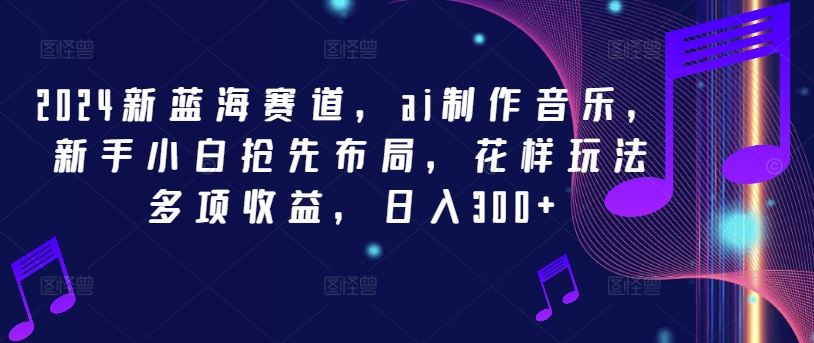 2024新蓝海赛道，ai制作音乐，新手小白抢先布局，花样玩法多项收益，日入300+【揭秘】-云库资源