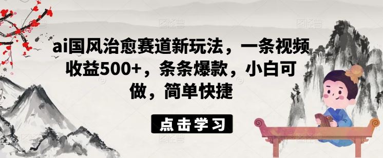 ai国风治愈赛道新玩法，一条视频收益500+，条条爆款，小白可做，简单快捷-云库资源