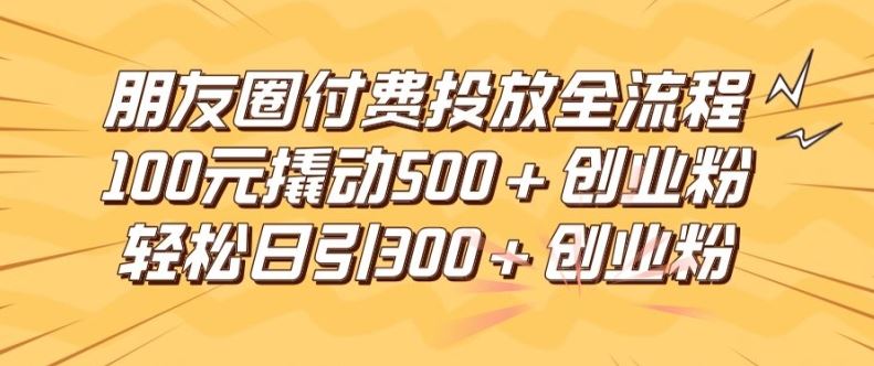 朋友圈高效付费投放全流程，100元撬动500+创业粉，日引流300加精准创业粉【揭秘】-云库资源