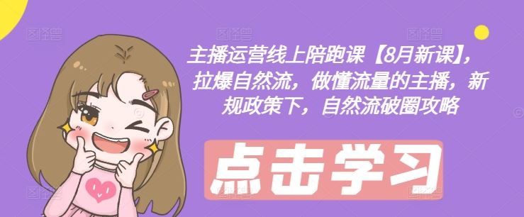 主播运营线上陪跑课【8月新课】，拉爆自然流，做懂流量的主播，新规政策下，自然流破圈攻略-云库资源