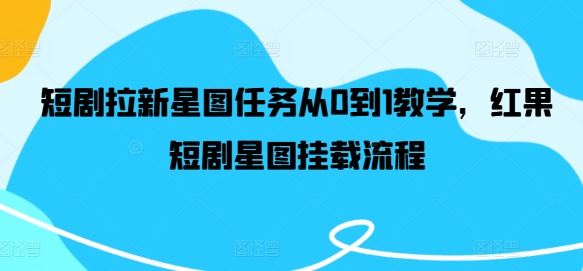 短剧拉新星图任务从0到1教学，红果短剧星图挂载流程-云库资源