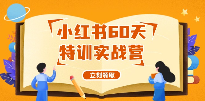（12098期）小红书60天特训实战营（系统课）从0打造能赚钱的小红书账号（55节课）-云库资源