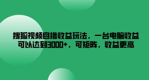 搜狐视频自撸收益玩法，一台电脑收益可以达到3k+，可矩阵，收益更高【揭秘】-云库资源