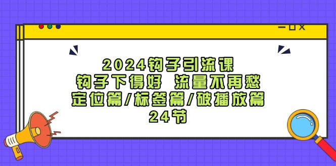 2024钩子引流课：钩子下得好流量不再愁，定位篇/标签篇/破播放篇/24节-云库资源