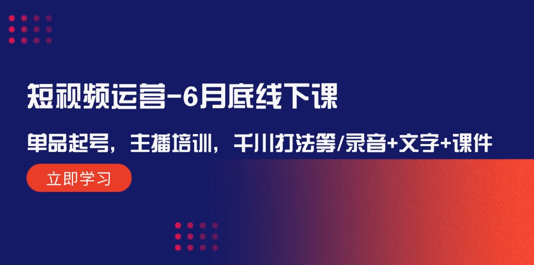 （12105期）短视频运营-6月底线下课：单品起号，主播培训，千川打法等/录音+文字+课件-云库资源