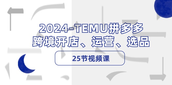 （12106期）2024-TEMU拼多多·跨境开店、运营、选品（25节视频课）-云库资源