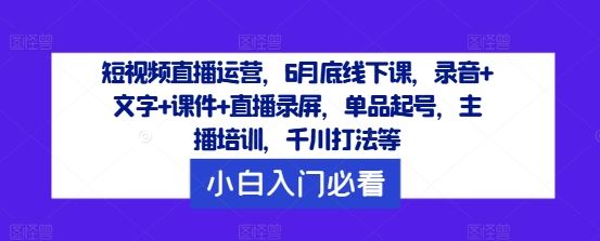 短视频直播运营，6月底线下课，录音+文字+课件+直播录屏，单品起号，主播培训，千川打法等-云库资源