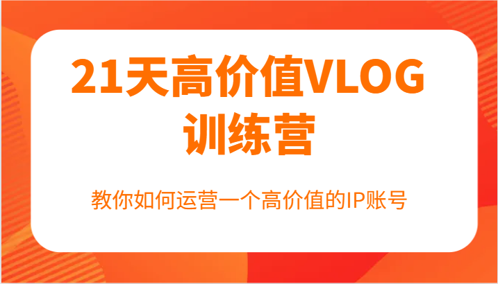 21天高价值VLOG训练营【第一期】，教你如何运营一个高价值的IP账号-云库资源