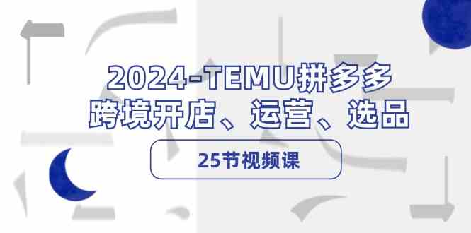 2024TEMU拼多多跨境开店、运营、选品（25节视频课）-云库资源