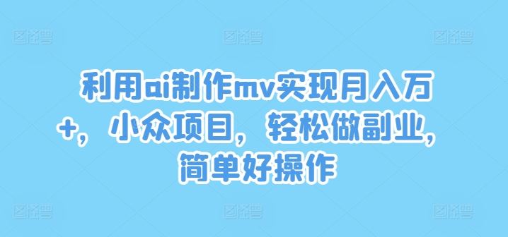 利用ai制作mv实现月入万+，小众项目，轻松做副业，简单好操作【揭秘】-云库资源