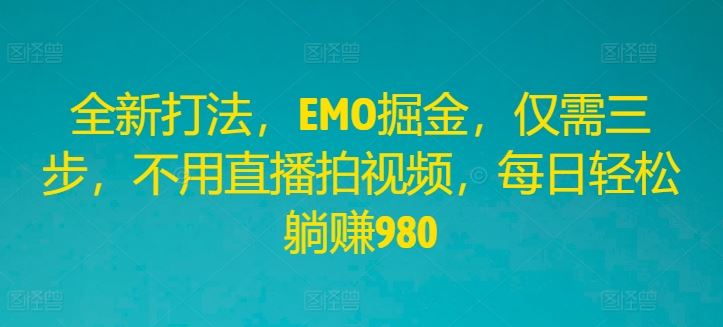 全新打法，EMO掘金，仅需三步，不用直播拍视频，每日轻松躺赚980【揭秘】-云库资源