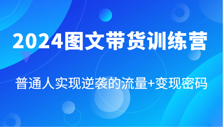 2024图文带货训练营，普通人实现逆袭的流量+变现密码（87节课）-云库资源
