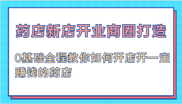 药店新店开业商圈打造-0基础全程教你如何开店开一定赚钱的药店-云库资源